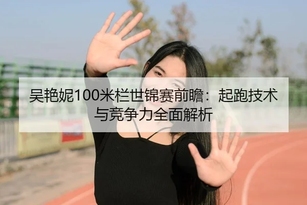 吴艳妮100米栏世锦赛前瞻：起跑技术与竞争力全面解析