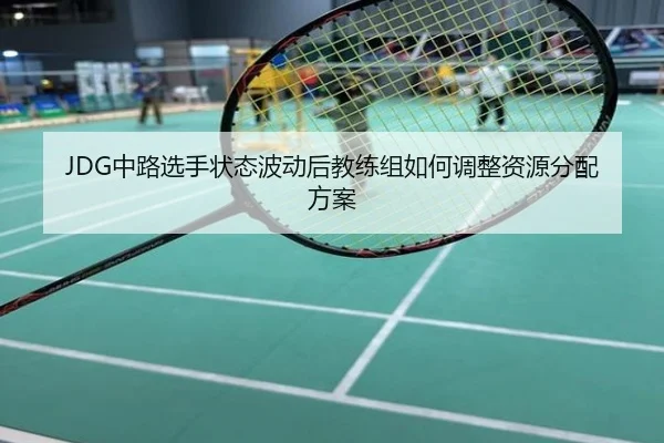 JDG中路选手状态波动后教练组如何调整资源分配方案
