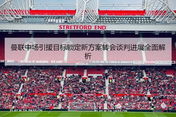 曼联中场引援目标锁定新方案转会谈判进展全面解析