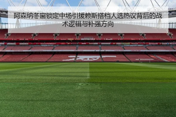 阿森纳冬窗锁定中场引援赖斯搭档人选热议背后的战术逻辑与补强方向