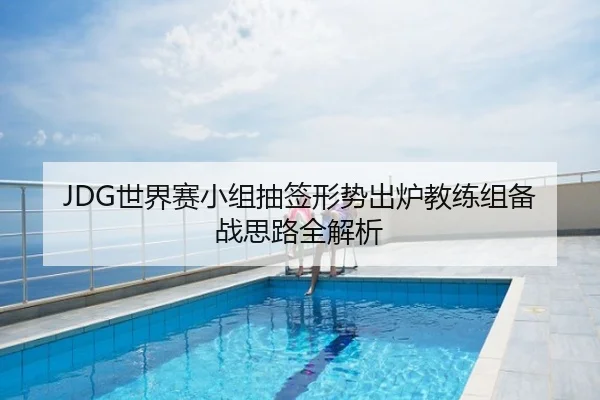 JDG世界赛小组抽签形势出炉教练组备战思路全解析
